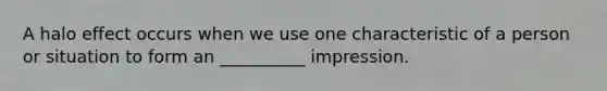 A halo effect occurs when we use one characteristic of a person or situation to form an __________ impression.