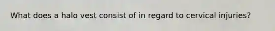 What does a halo vest consist of in regard to cervical injuries?