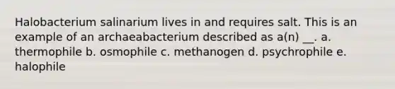 Halobacterium salinarium lives in and requires salt. This is an example of an archaeabacterium described as a(n) __. a. thermophile b. osmophile c. methanogen d. psychrophile e. halophile