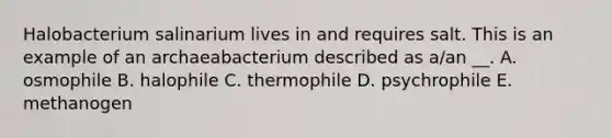 Halobacterium salinarium lives in and requires salt. This is an example of an archaeabacterium described as a/an __. A. osmophile B. halophile C. thermophile D. psychrophile E. methanogen