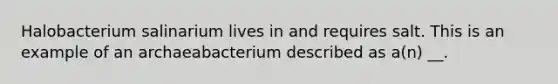 Halobacterium salinarium lives in and requires salt. This is an example of an archaeabacterium described as a(n) __.