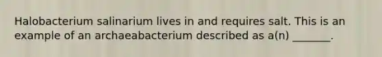 Halobacterium salinarium lives in and requires salt. This is an example of an archaeabacterium described as a(n) _______.