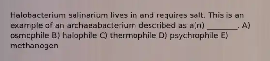 Halobacterium salinarium lives in and requires salt. This is an example of an archaeabacterium described as a(n) ________. A) osmophile B) halophile C) thermophile D) psychrophile E) methanogen