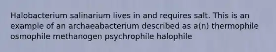 Halobacterium salinarium lives in and requires salt. This is an example of an archaeabacterium described as a(n) thermophile osmophile methanogen psychrophile halophile