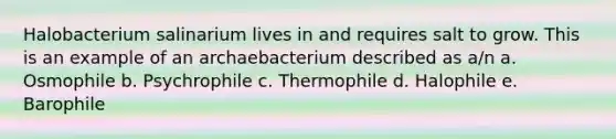 Halobacterium salinarium lives in and requires salt to grow. This is an example of an archaebacterium described as a/n a. Osmophile b. Psychrophile c. Thermophile d. Halophile e. Barophile