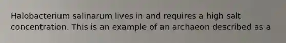 Halobacterium salinarum lives in and requires a high salt concentration. This is an example of an archaeon described as a