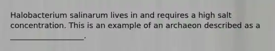 Halobacterium salinarum lives in and requires a high salt concentration. This is an example of an archaeon described as a ___________________.