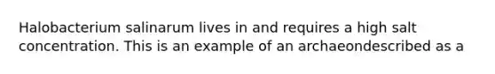 Halobacterium salinarum lives in and requires a high salt concentration. This is an example of an archaeondescribed as a