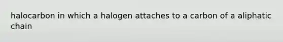 halocarbon in which a halogen attaches to a carbon of a aliphatic chain