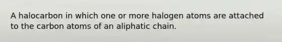 A halocarbon in which one or more halogen atoms are attached to the carbon atoms of an aliphatic chain.