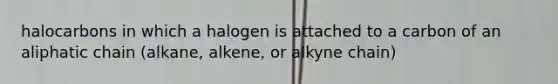 halocarbons in which a halogen is attached to a carbon of an aliphatic chain (alkane, alkene, or alkyne chain)