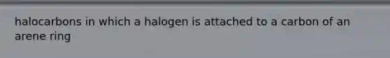 halocarbons in which a halogen is attached to a carbon of an arene ring