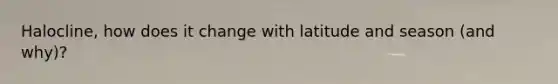 Halocline, how does it change with latitude and season (and why)?