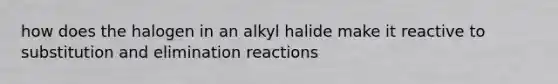 how does the halogen in an alkyl halide make it reactive to substitution and elimination reactions