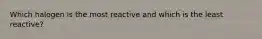 Which halogen is the most reactive and which is the least reactive?