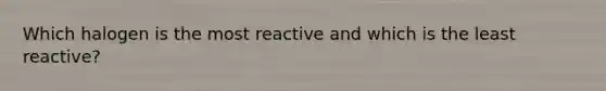 Which halogen is the most reactive and which is the least reactive?