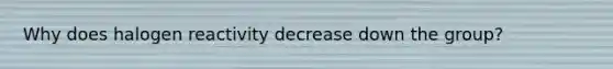 Why does halogen reactivity decrease down the group?