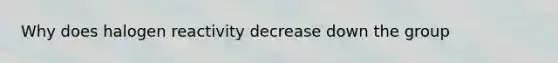 Why does halogen reactivity decrease down the group