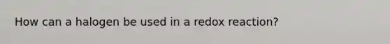 How can a halogen be used in a redox reaction?