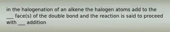 in the halogenation of an alkene the halogen atoms add to the ___ face(s) of the double bond and the reaction is said to proceed with ___ addition