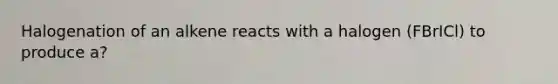 Halogenation of an alkene reacts with a halogen (FBrICl) to produce a?