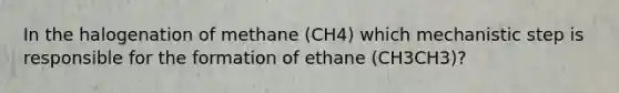 In the halogenation of methane (CH4) which mechanistic step is responsible for the formation of ethane (CH3CH3)?