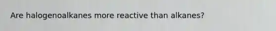 Are halogenoalkanes more reactive than alkanes?