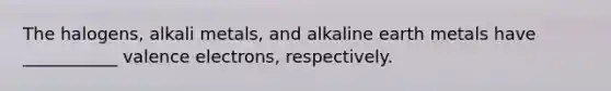 The halogens, alkali metals, and alkaline earth metals have ___________ <a href='https://www.questionai.com/knowledge/knWZpHTJT4-valence-electrons' class='anchor-knowledge'>valence electrons</a>, respectively.