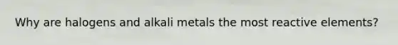 Why are halogens and alkali metals the most reactive elements?