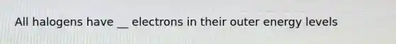 All halogens have __ electrons in their outer energy levels