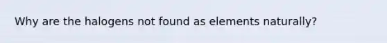 Why are the halogens not found as elements naturally?