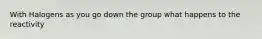 With Halogens as you go down the group what happens to the reactivity