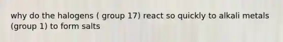 why do the halogens ( group 17) react so quickly to alkali metals (group 1) to form salts