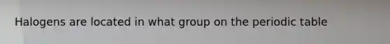 Halogens are located in what group on the periodic table