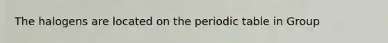 The halogens are located on <a href='https://www.questionai.com/knowledge/kIrBULvFQz-the-periodic-table' class='anchor-knowledge'>the periodic table</a> in Group