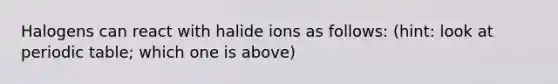 Halogens can react with halide ions as follows: (hint: look at periodic table; which one is above)