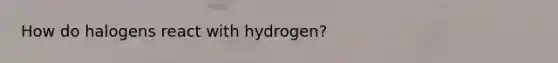 How do halogens react with hydrogen?