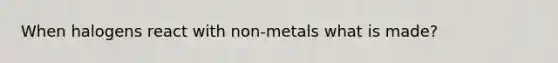 When halogens react with non-metals what is made?