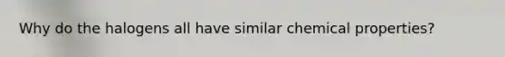 Why do the halogens all have similar chemical properties?