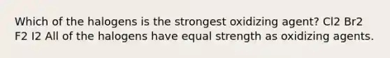 Which of the halogens is the strongest oxidizing agent? Cl2 Br2 F2 I2 All of the halogens have equal strength as oxidizing agents.