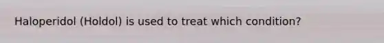 Haloperidol (Holdol) is used to treat which condition?