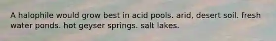 A halophile would grow best in acid pools. arid, desert soil. fresh water ponds. hot geyser springs. salt lakes.