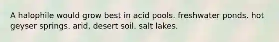 A halophile would grow best in acid pools. freshwater ponds. hot geyser springs. arid, desert soil. salt lakes.