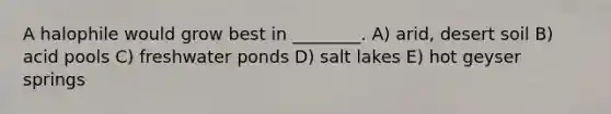 A halophile would grow best in ________. A) arid, desert soil B) acid pools C) freshwater ponds D) salt lakes E) hot geyser springs