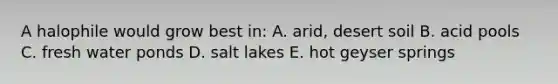 A halophile would grow best in: A. arid, desert soil B. acid pools C. fresh water ponds D. salt lakes E. hot geyser springs