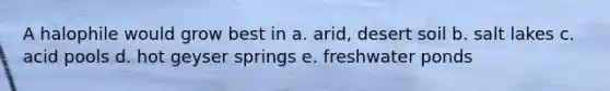 A halophile would grow best in a. arid, desert soil b. salt lakes c. acid pools d. hot geyser springs e. freshwater ponds