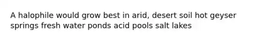 A halophile would grow best in arid, desert soil hot geyser springs fresh water ponds acid pools salt lakes