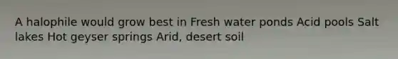 A halophile would grow best in Fresh water ponds Acid pools Salt lakes Hot geyser springs Arid, desert soil