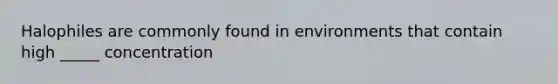 Halophiles are commonly found in environments that contain high _____ concentration