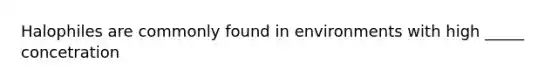 Halophiles are commonly found in environments with high _____ concetration